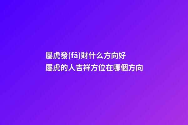 屬虎發(fā)財什么方向好 屬虎的人吉祥方位在哪個方向-第1張-觀點-玄機派